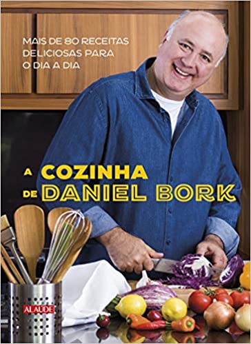 A cozinha de Daniel Bork: Mais de 80 receitas deliciosas para o dia a dia